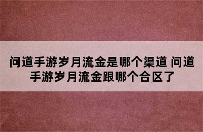 问道手游岁月流金是哪个渠道 问道手游岁月流金跟哪个合区了